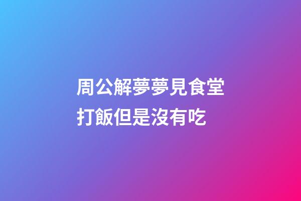 周公解夢夢見食堂打飯但是沒有吃 (做夢夢到食堂打飯飯沒了)-第1張-觀點-玄機派